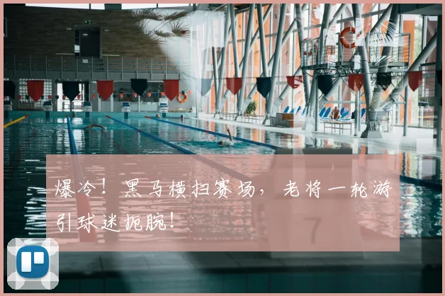 爆冷!黑马横扫赛场,老将一轮游引球迷扼腕!