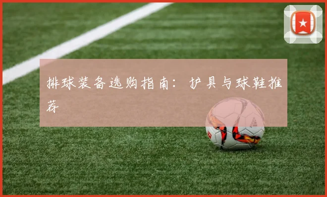排球装备选购指南：护具与球鞋推荐
