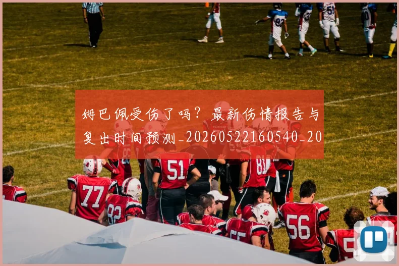姆巴佩受伤了吗？最新伤情报告与复出时间预测_20260522160540_20260707023543