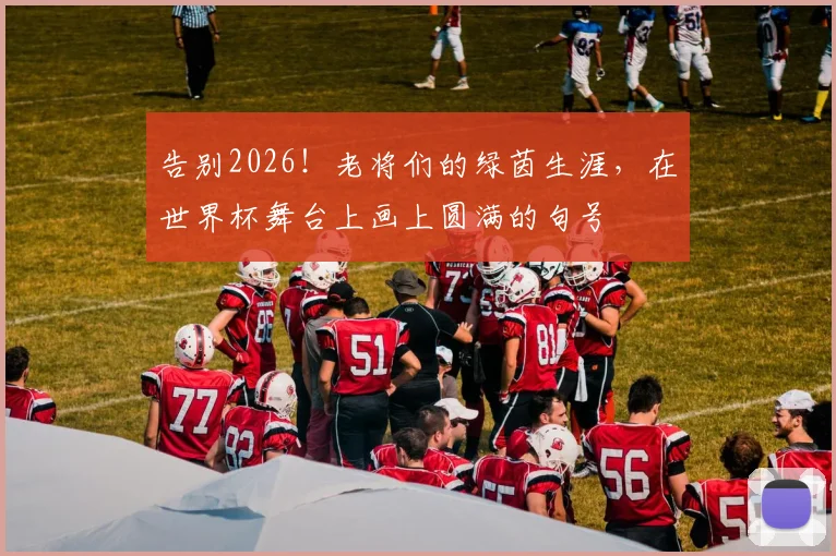 告别2026！老将们的绿茵生涯，在世界杯舞台上画上圆满的句号