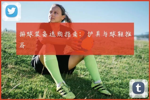 排球装备选购指南：护具与球鞋推荐