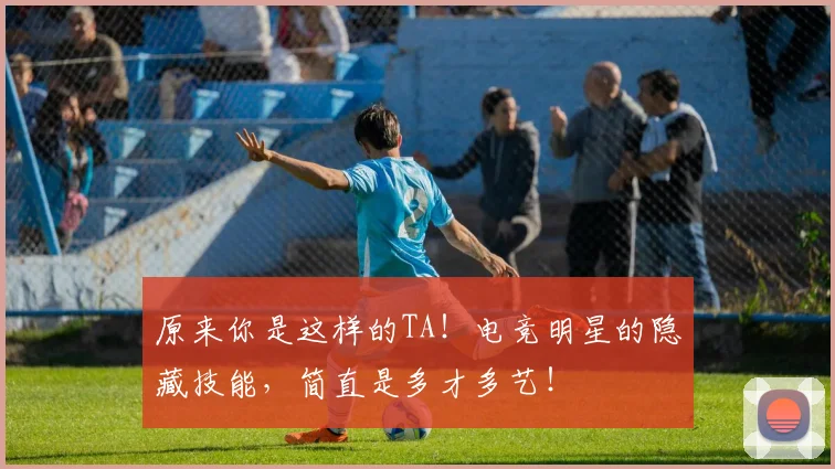 原来你是这样的TA！电竞明星的隐藏技能，简直是多才多艺！