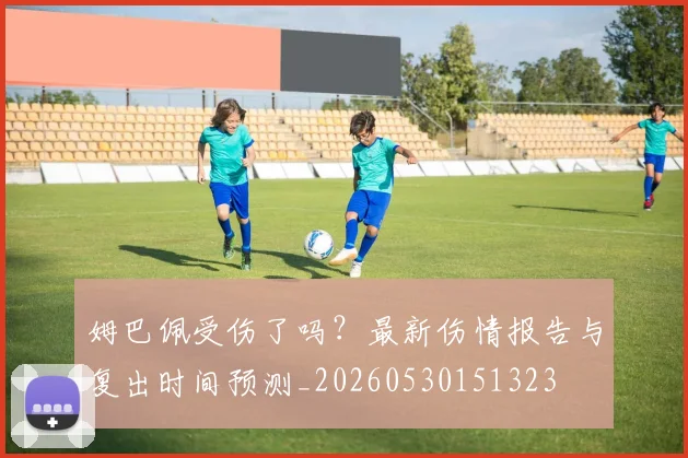 姆巴佩受伤了吗？最新伤情报告与复出时间预测_20260530151323