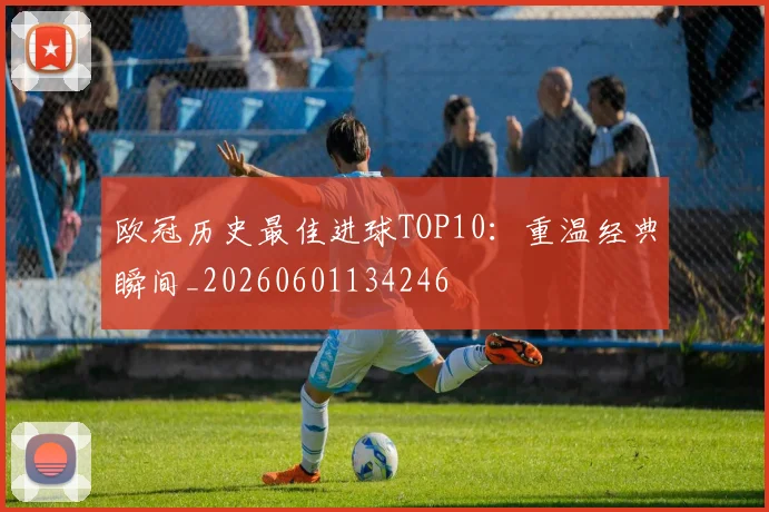 欧冠历史最佳进球TOP10：重温经典瞬间_20260601134246