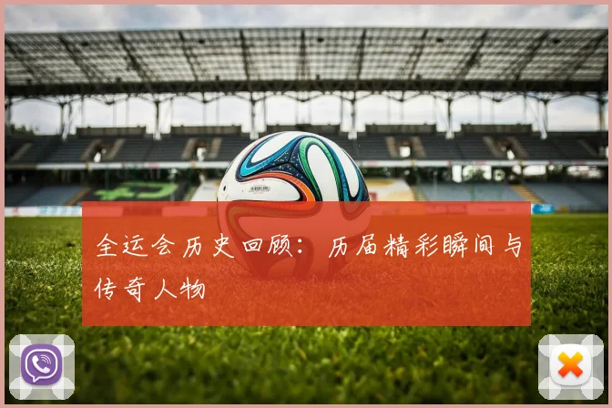 全运会历史回顾：历届精彩瞬间与传奇人物