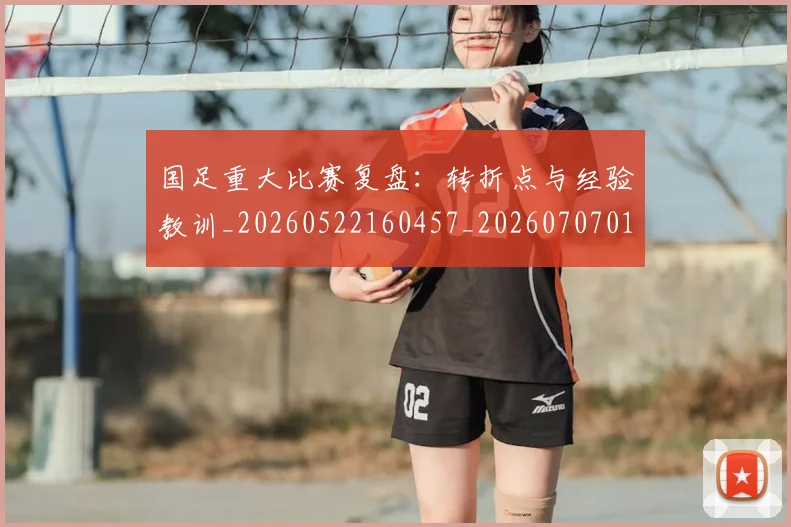 国足重大比赛复盘:转折点与经验教训_20260522160457_20260707015750
