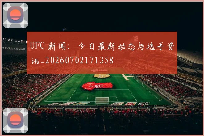 UFC 新闻：今日最新动态与选手资讯_20260702171358