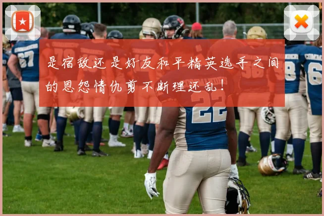 是宿敌还是好友和平精英选手之间的恩怨情仇剪不断理还乱！