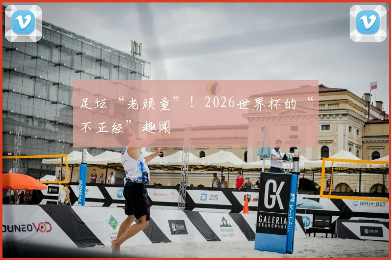 足坛“老顽童”！2026世界杯的“不正经”趣闻