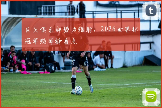 巨头俱乐部势力辐射，2026世界杯冠军赔率榜看点