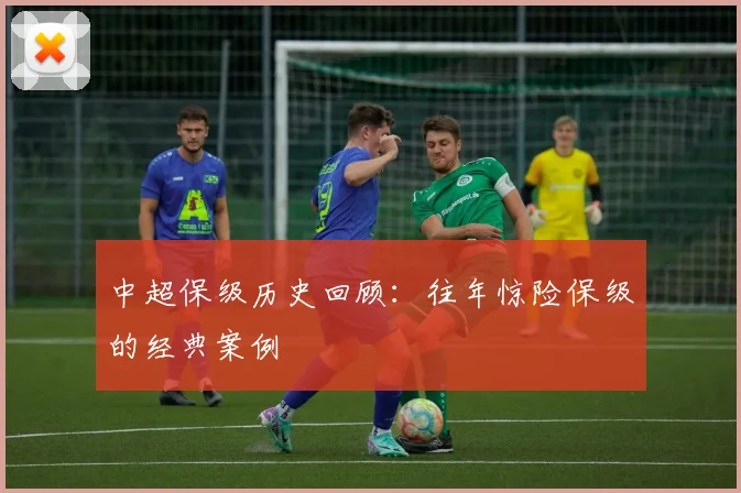 中超保级历史回顾：往年惊险保级的经典案例