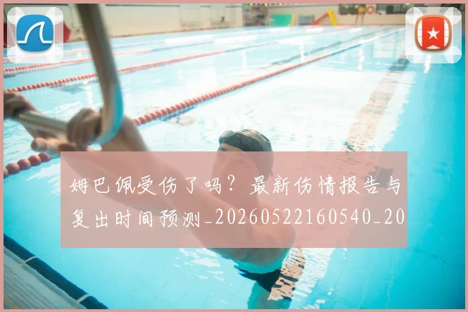 姆巴佩受伤了吗？最新伤情报告与复出时间预测_20260522160540_20260707023543