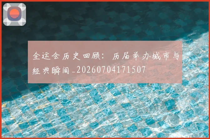 全运会历史回顾:历届举办城市与经典瞬间_20260704171507