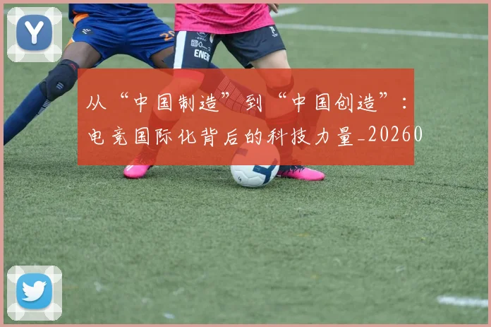 从“中国制造”到“中国创造”：电竞国际化背后的科技力量_20260601172906