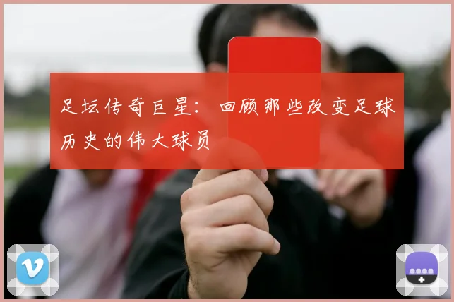 足坛传奇巨星：回顾那些改变足球历史的伟大球员