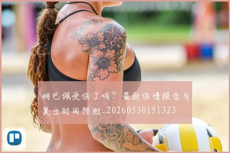 姆巴佩受伤了吗？最新伤情报告与复出时间预测_20260530151323