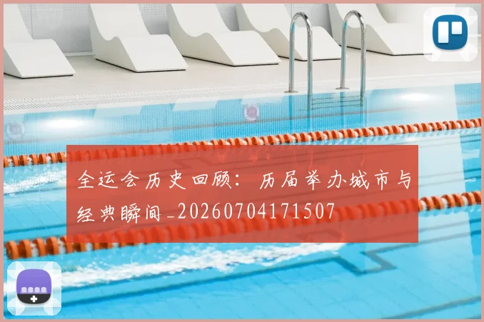 全运会历史回顾:历届举办城市与经典瞬间_20260704171507