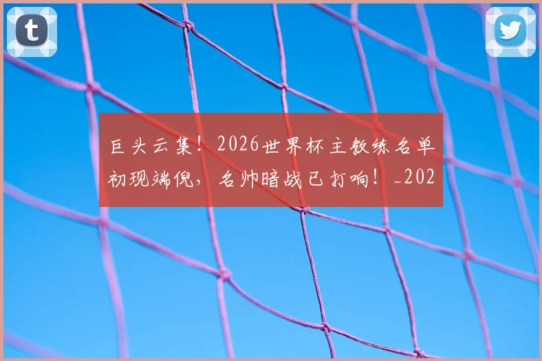 巨头云集！2026世界杯主教练名单初现端倪，名帅暗战已打响！_20260604204031_20260707150213