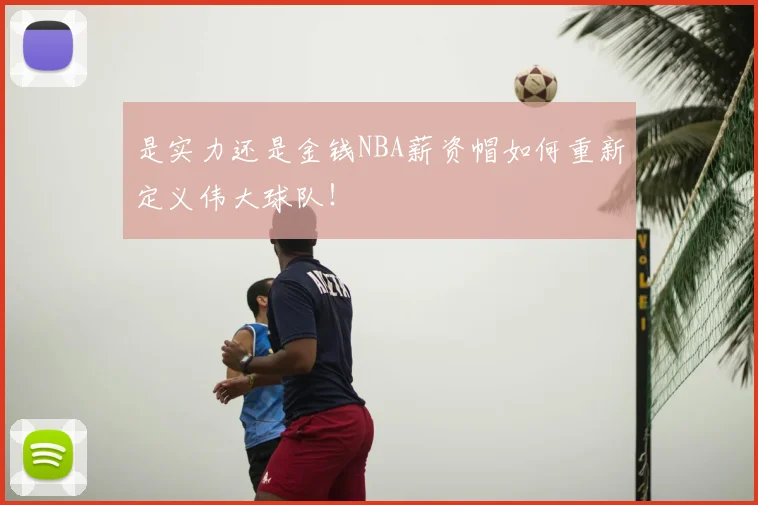 是实力还是金钱NBA薪资帽如何重新定义伟大球队！