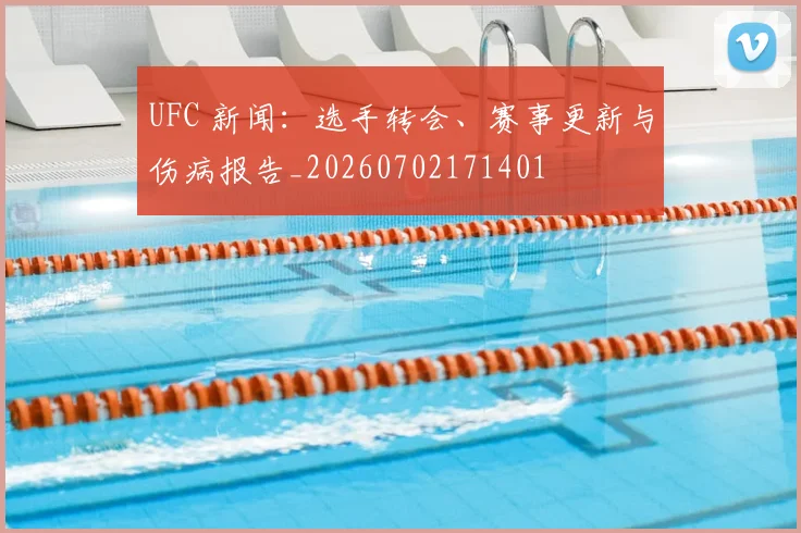 UFC 新闻：选手转会、赛事更新与伤病报告_20260702171401