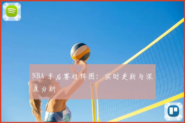 NBA 季后赛对阵图：实时更新与深度分析