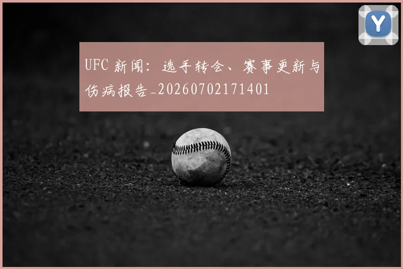 UFC 新闻：选手转会、赛事更新与伤病报告_20260702171401