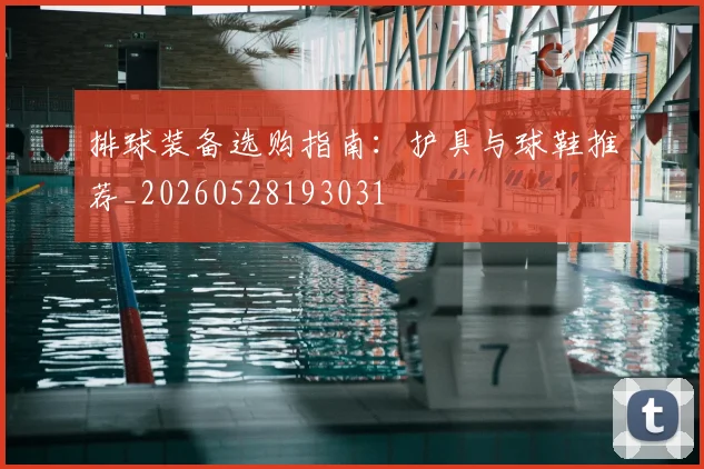 排球装备选购指南:护具与球鞋推荐_20260528193031