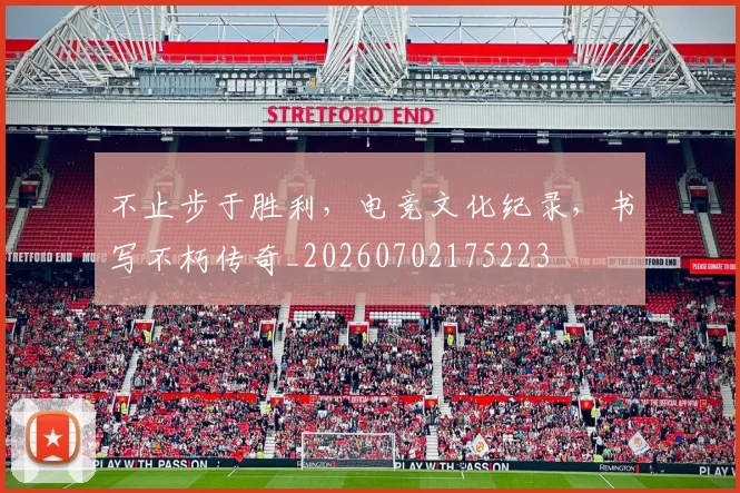 不止步于胜利，电竞文化纪录，书写不朽传奇_20260702175223