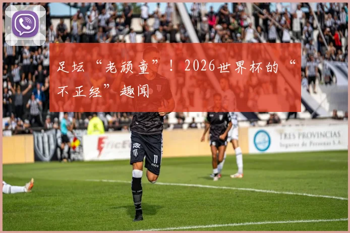 足坛“老顽童”！2026世界杯的“不正经”趣闻
