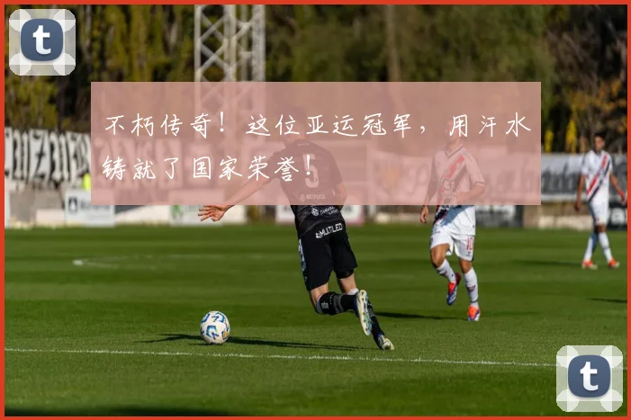 不朽传奇！这位亚运冠军，用汗水铸就了国家荣誉！