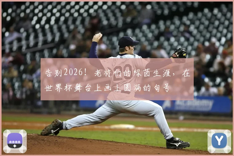 告别2026！老将们的绿茵生涯，在世界杯舞台上画上圆满的句号