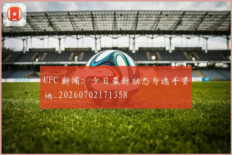 UFC 新闻：今日最新动态与选手资讯_20260702171358
