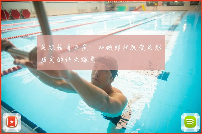 足坛传奇巨星：回顾那些改变足球历史的伟大球员