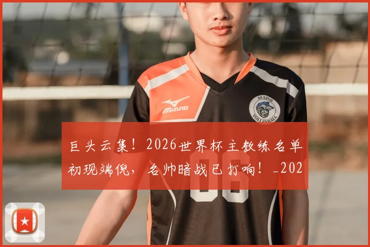 巨头云集！2026世界杯主教练名单初现端倪，名帅暗战已打响！_20260604204031_20260707150213