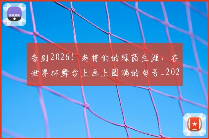 告别2026!老将们的绿茵生涯,在世界杯舞台上画上圆满的句号_20260602212838_20260704175315
