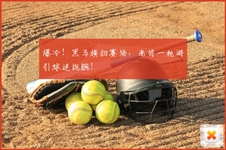 爆冷！黑马横扫赛场，老将一轮游引球迷扼腕！