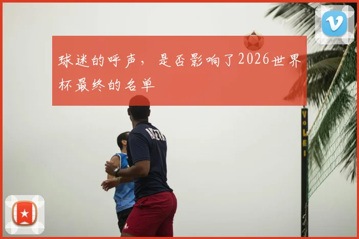 球迷的呼声，是否影响了2026世界杯最终的名单